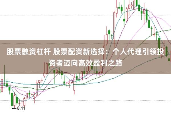 股票融资杠杆 股票配资新选择：个人代理引领投资者迈向高效盈利之路