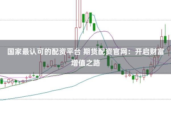 国家最认可的配资平台 期货配资官网：开启财富增值之路