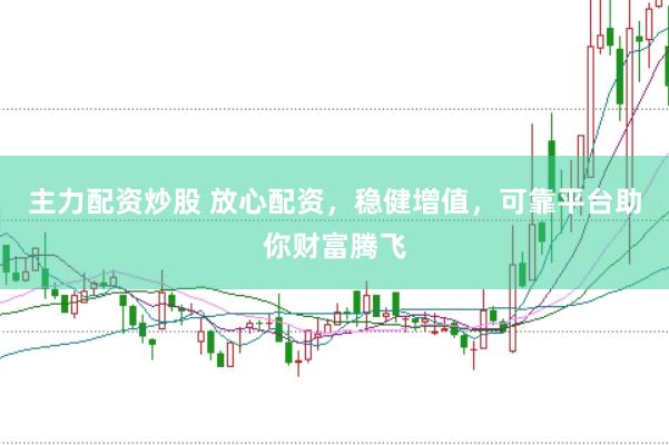 主力配资炒股 放心配资，稳健增值，可靠平台助你财富腾飞