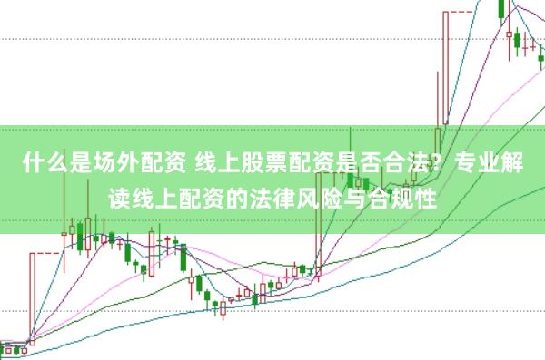 什么是场外配资 线上股票配资是否合法？专业解读线上配资的法律风险与合规性