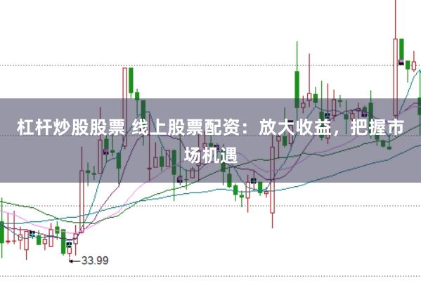 杠杆炒股股票 线上股票配资：放大收益，把握市场机遇