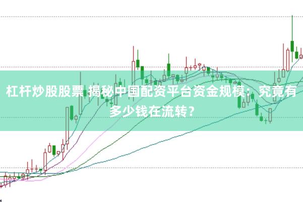 杠杆炒股股票 揭秘中国配资平台资金规模：究竟有多少钱在流转？