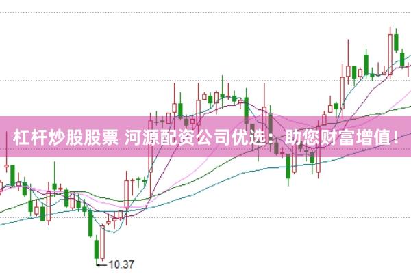 杠杆炒股股票 河源配资公司优选：助您财富增值！