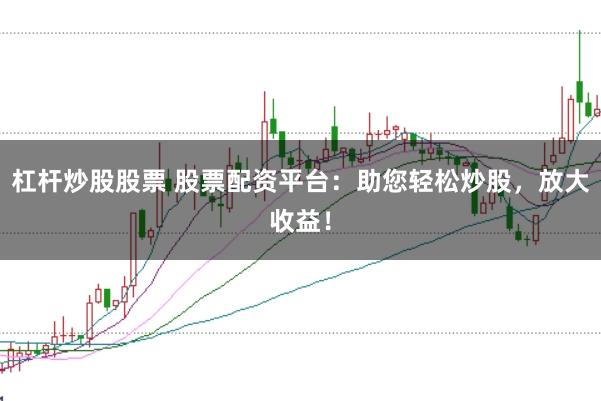 杠杆炒股股票 股票配资平台：助您轻松炒股，放大收益！