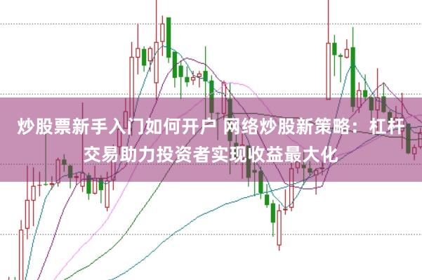 炒股票新手入门如何开户 网络炒股新策略：杠杆交易助力投资者实现收益最大化