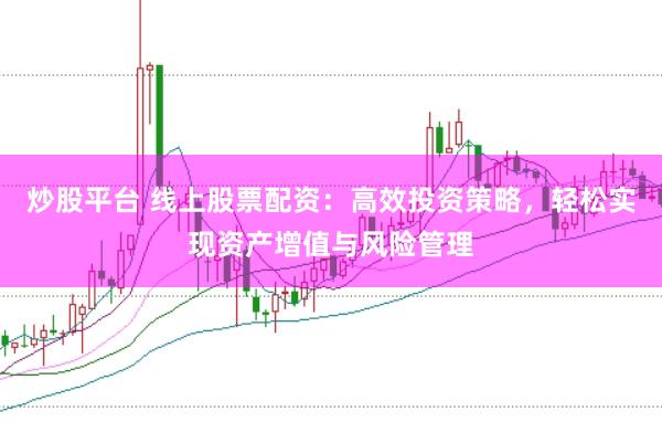 炒股平台 线上股票配资：高效投资策略，轻松实现资产增值与风险管理