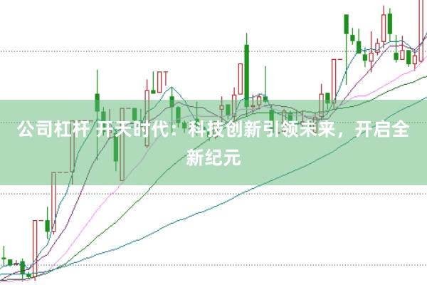 公司杠杆 开天时代：科技创新引领未来，开启全新纪元