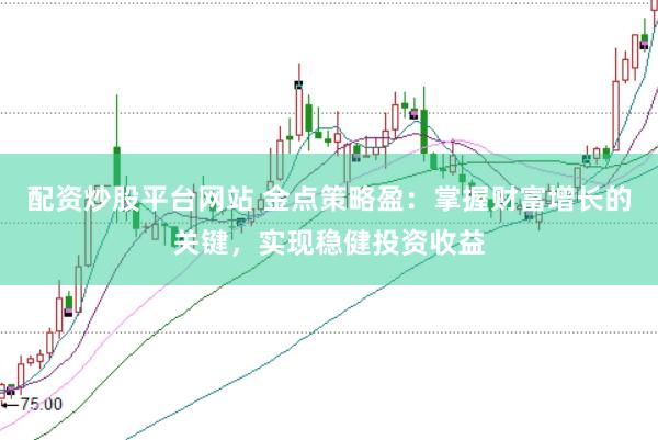 配资炒股平台网站 金点策略盈：掌握财富增长的关键，实现稳健投资收益