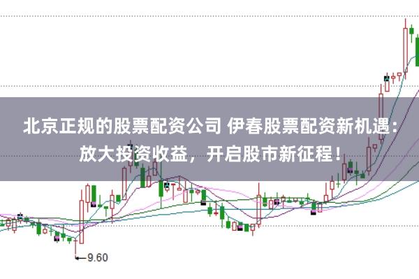北京正规的股票配资公司 伊春股票配资新机遇：放大投资收益，开启股市新征程！