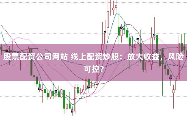 股票配资公司网站 线上配资炒股：放大收益，风险可控？
