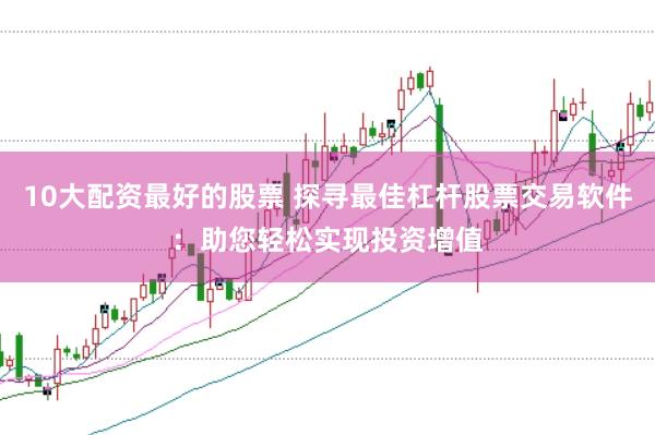 10大配资最好的股票 探寻最佳杠杆股票交易软件：助您轻松实现投资增值