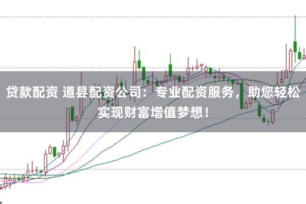 贷款配资 道县配资公司：专业配资服务，助您轻松实现财富增值梦想！