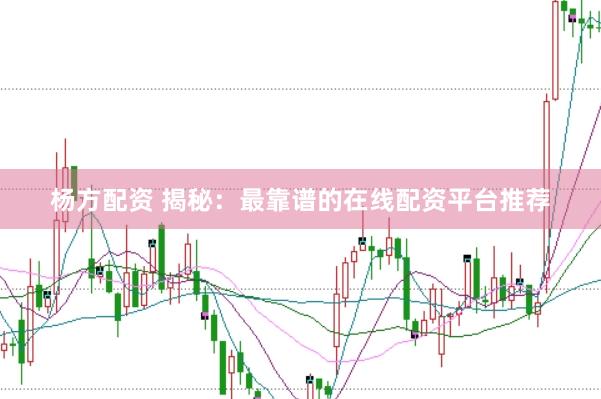 杨方配资 揭秘：最靠谱的在线配资平台推荐