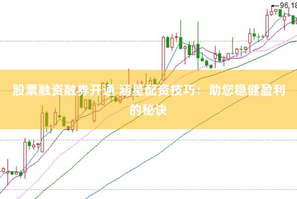 股票融资融券开通 涵星配资技巧：助您稳健盈利的秘诀