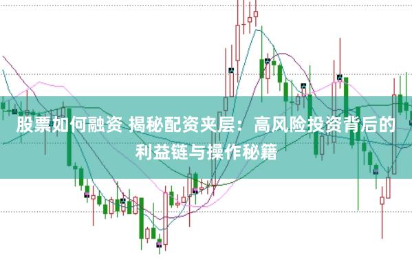 股票如何融资 揭秘配资夹层：高风险投资背后的利益链与操作秘籍