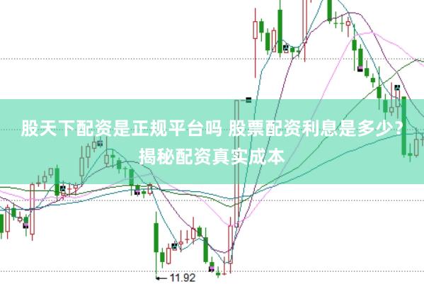 股天下配资是正规平台吗 股票配资利息是多少？揭秘配资真实成本
