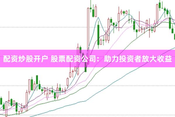 配资炒股开户 股票配资公司：助力投资者放大收益