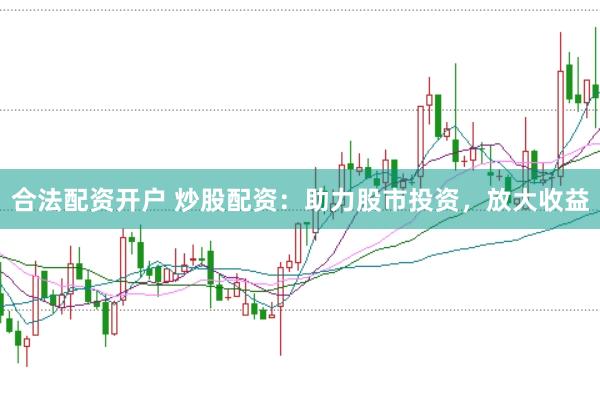 合法配资开户 炒股配资：助力股市投资，放大收益