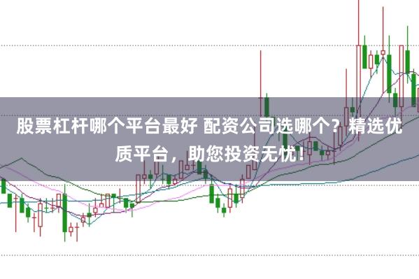 股票杠杆哪个平台最好 配资公司选哪个？精选优质平台，助您投资无忧！