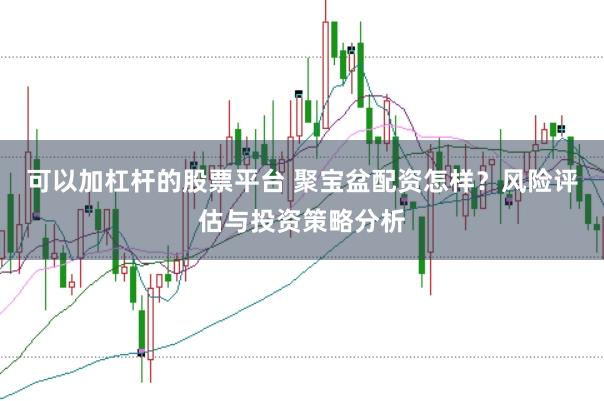可以加杠杆的股票平台 聚宝盆配资怎样？风险评估与投资策略分析