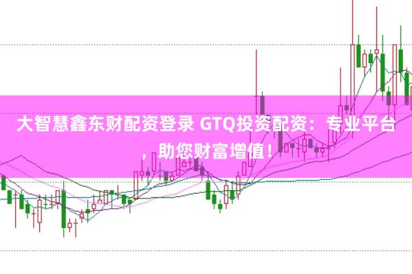 大智慧鑫东财配资登录 GTQ投资配资：专业平台，助您财富增值！