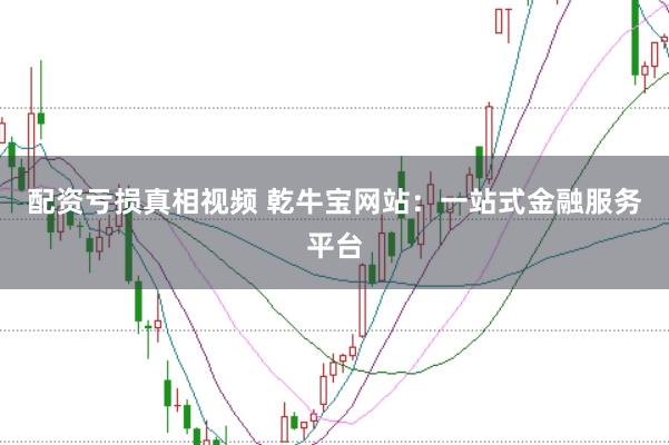 配资亏损真相视频 乾牛宝网站：一站式金融服务平台