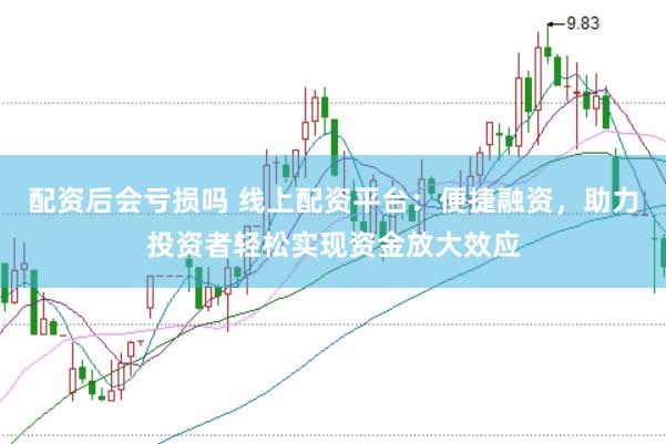 配资后会亏损吗 线上配资平台：便捷融资，助力投资者轻松实现资金放大效应
