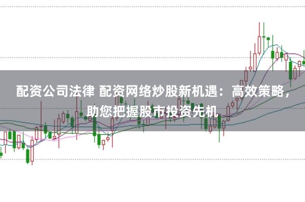 配资公司法律 配资网络炒股新机遇：高效策略，助您把握股市投资先机