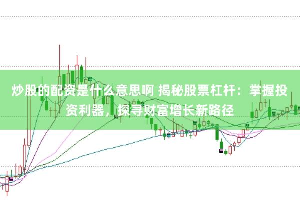 炒股的配资是什么意思啊 揭秘股票杠杆：掌握投资利器，探寻财富增长新路径