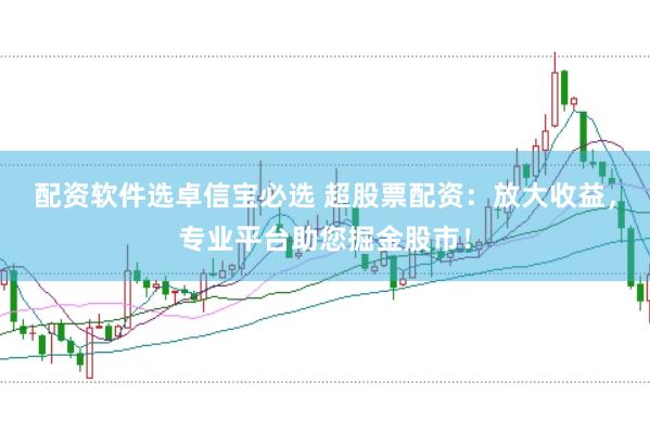 配资软件选卓信宝必选 超股票配资：放大收益，专业平台助您掘金股市！