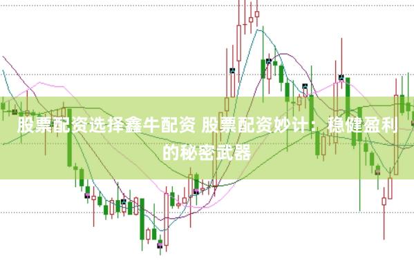 股票配资选择鑫牛配资 股票配资妙计：稳健盈利的秘密武器