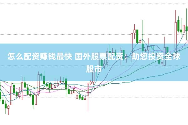 怎么配资赚钱最快 国外股票配资：助您投资全球股市