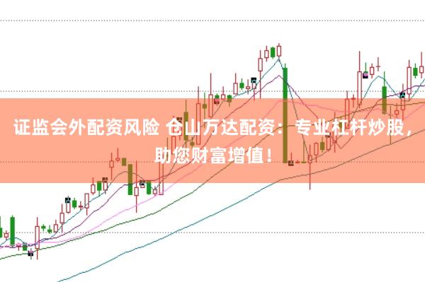 证监会外配资风险 仓山万达配资：专业杠杆炒股，助您财富增值！