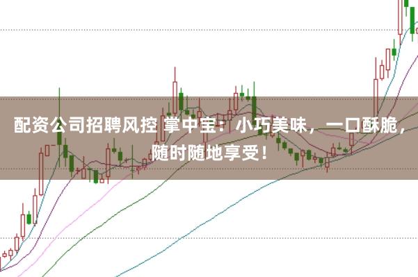 配资公司招聘风控 掌中宝：小巧美味，一口酥脆，随时随地享受！