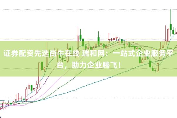 证券配资先选尚牛在线 瑞和网：一站式企业服务平台，助力企业腾飞！
