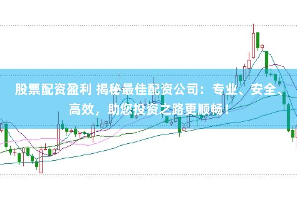 股票配资盈利 揭秘最佳配资公司：专业、安全、高效，助您投资之路更顺畅！