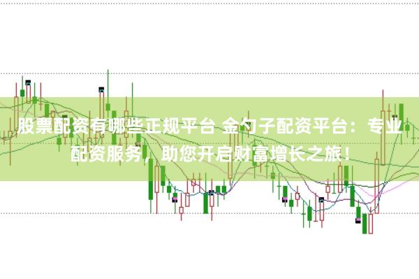 股票配资有哪些正规平台 金勺子配资平台：专业配资服务，助您开启财富增长之旅！