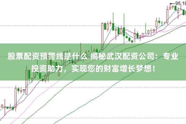 股票配资预警线是什么 揭秘武汉配资公司：专业投资助力，实现您的财富增长梦想！
