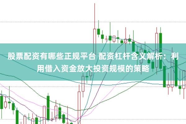 股票配资有哪些正规平台 配资杠杆含义解析：利用借入资金放大投资规模的策略