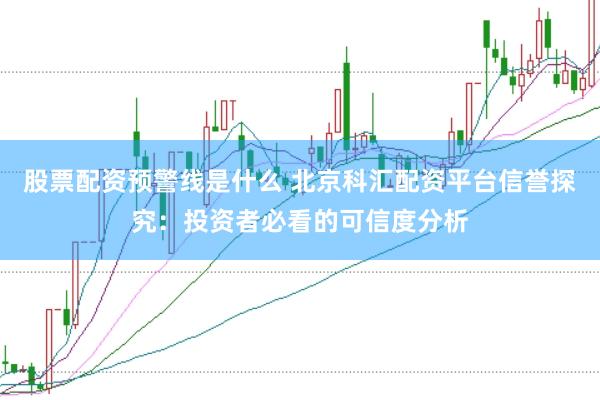 股票配资预警线是什么 北京科汇配资平台信誉探究：投资者必看的可信度分析