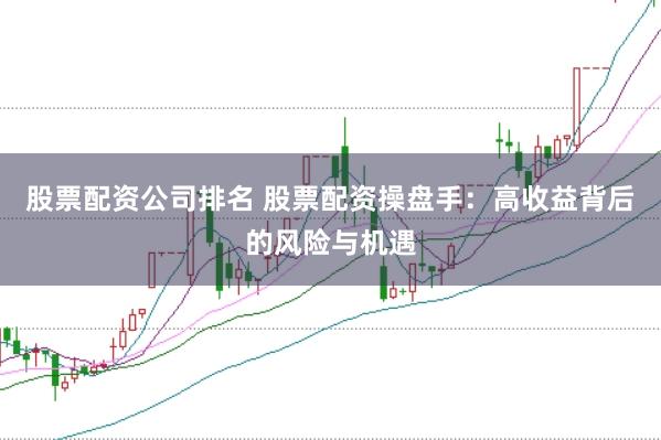 股票配资公司排名 股票配资操盘手：高收益背后的风险与机遇