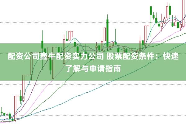 配资公司鑫牛配资实力公司 股票配资条件：快速了解与申请指南