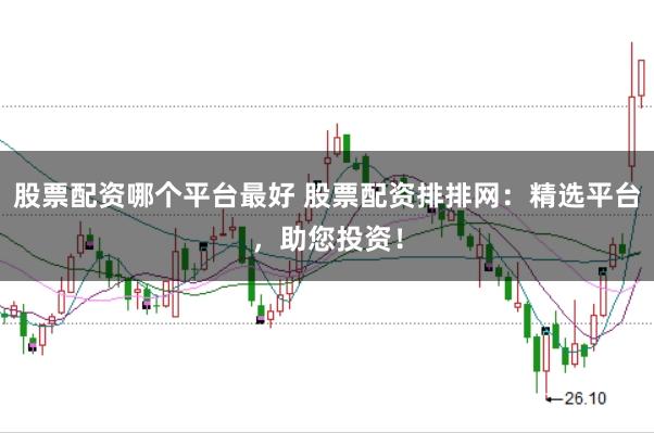 股票配资哪个平台最好 股票配资排排网：精选平台，助您投资！