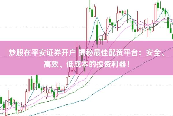 炒股在平安证券开户 揭秘最佳配资平台：安全、高效、低成本的投资利器！