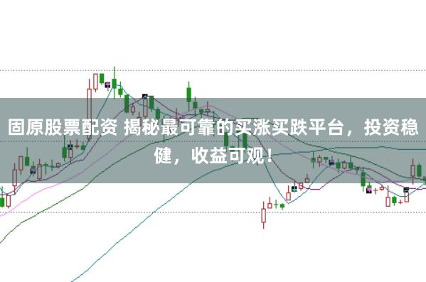 固原股票配资 揭秘最可靠的买涨买跌平台，投资稳健，收益可观！