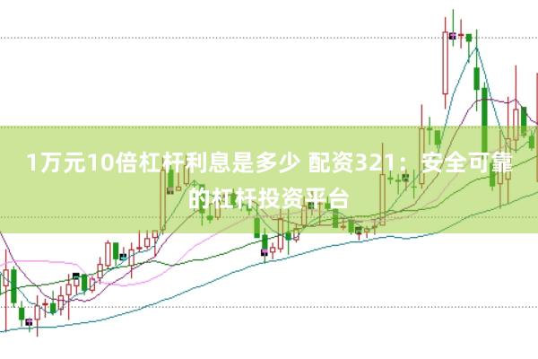 1万元10倍杠杆利息是多少 配资321：安全可靠的杠杆投资平台