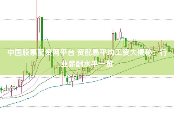 中国股票配资网平台 资配易平均工资大揭秘：行业薪酬水平一览
