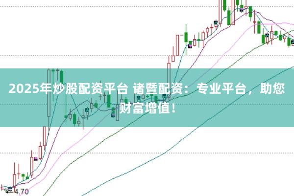 2025年炒股配资平台 诸暨配资：专业平台，助您财富增值！