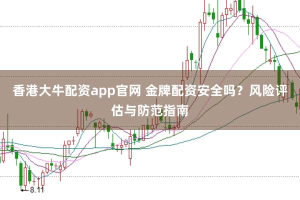 香港大牛配资app官网 金牌配资安全吗？风险评估与防范指南