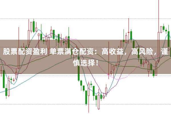 股票配资盈利 单票满仓配资：高收益，高风险，谨慎选择！